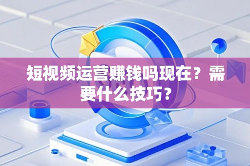 短视频运营赚钱吗现在？需要什么技巧？