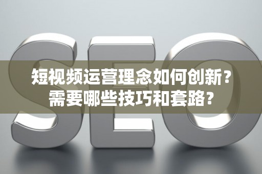 短视频运营理念如何创新？需要哪些技巧和套路？
