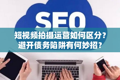 短视频拍摄运营如何区分？避开债务陷阱有何妙招？