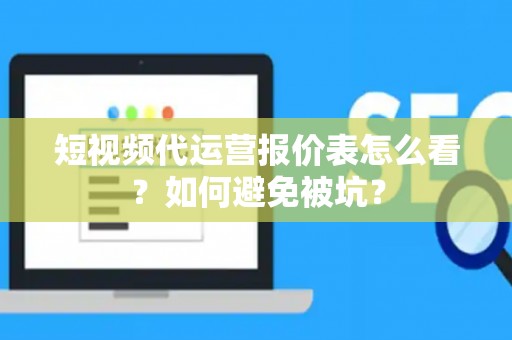 短视频代运营报价表怎么看？如何避免被坑？