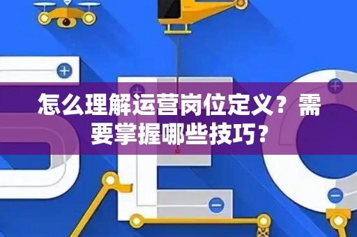 怎么理解运营岗位定义？需要掌握哪些技巧？